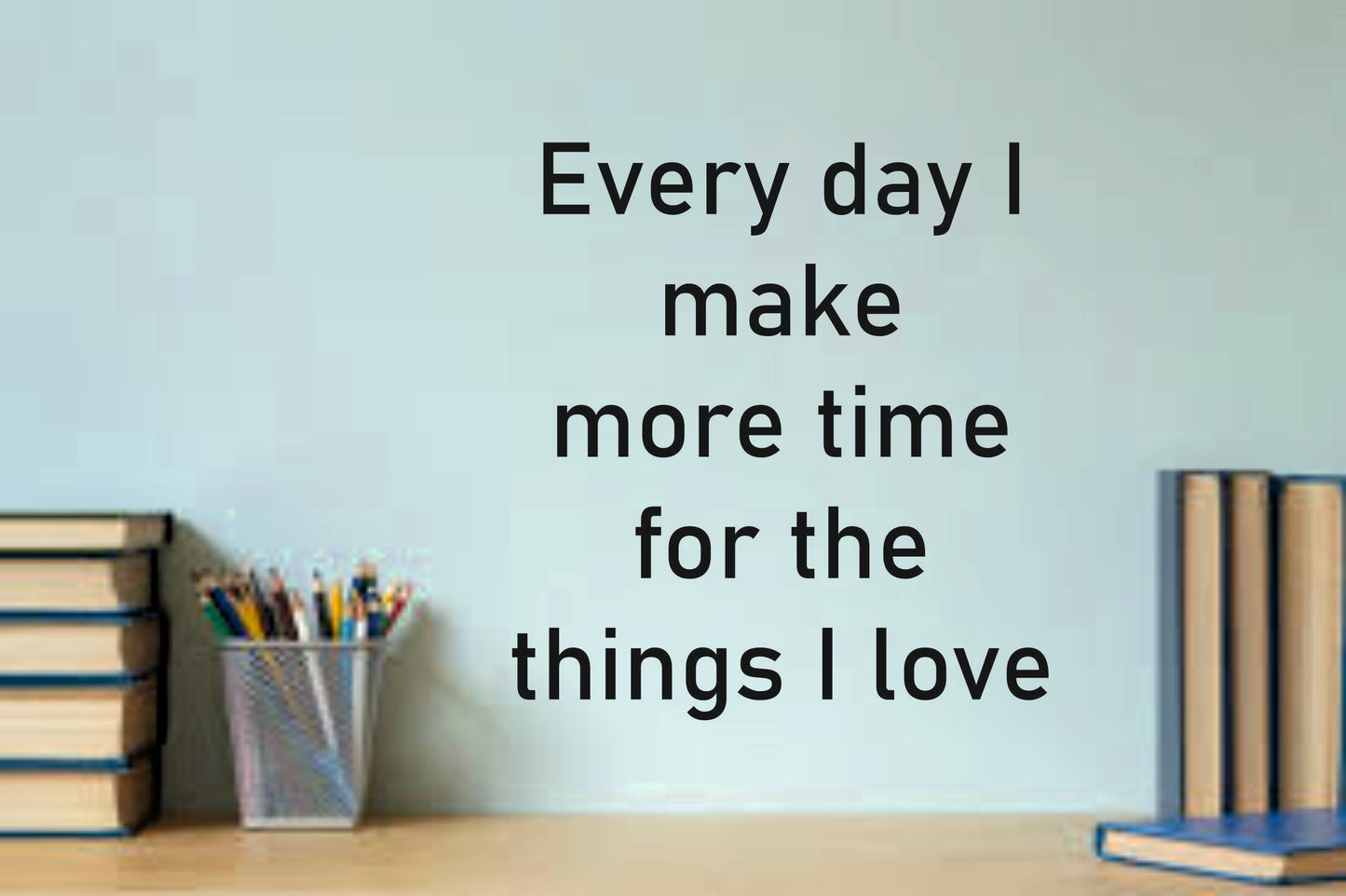 Wall Quote-1, Every Day I Make More Time for the Things I Love